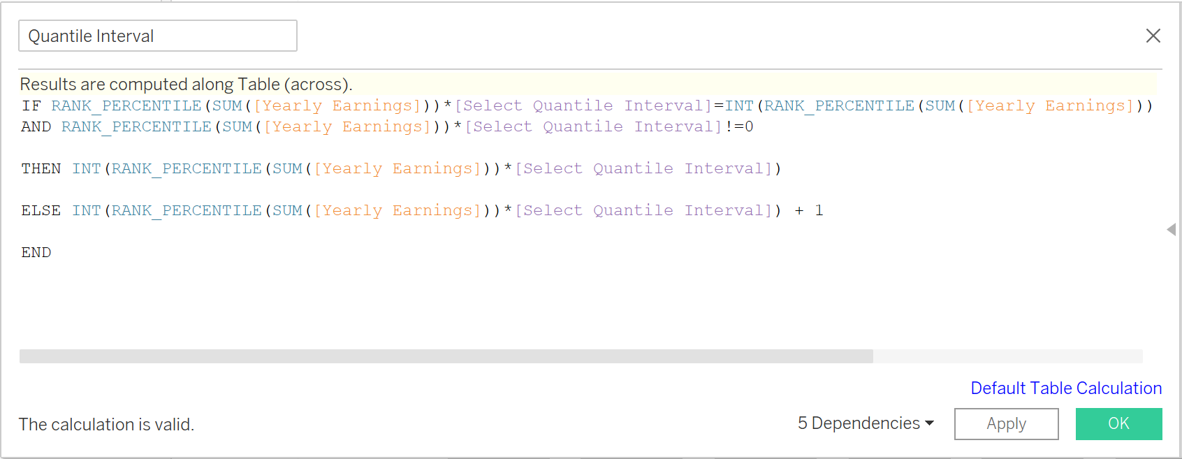 IF RANK_PERCENTILE(SUM([Yearly Earnings]))*[Select Quantile Interval]=INT(RANK_PERCENTILE(SUM([Yearly Earnings]))*[Select Quantile Interval])  AND RANK_PERCENTILE(SUM([Yearly Earnings]))*[Select Quantile Interval]!=0  THEN INT(RANK_PERCENTILE(SUM([Yearly Earnings]))*[Select Quantile Interval])  ELSE INT(RANK_PERCENTILE(SUM([Yearly Earnings]))*[Select Quantile Interval]) + 1  END